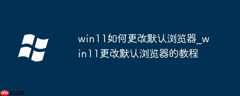 win11如何更改默認瀏覽器_win11更改默認瀏覽器的教程