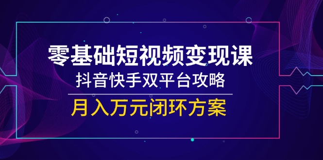 零基礎短視頻變現課，抖音快手雙平臺攻略，月入萬元閉環方案-小浪學習網