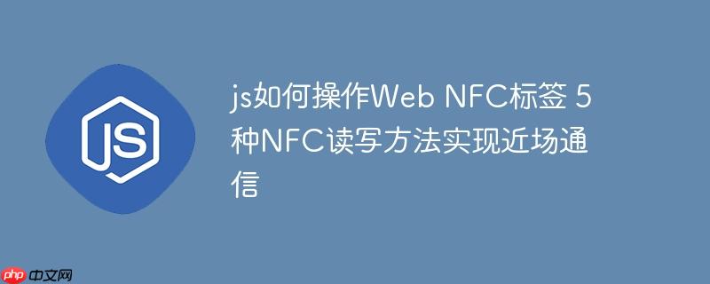 js如何操作Web NFC標簽 5種NFC讀寫方法實現近場通信