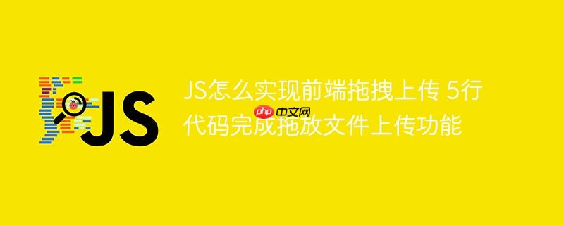 JS怎么實現前端拖拽上傳 5行代碼完成拖放文件上傳功能