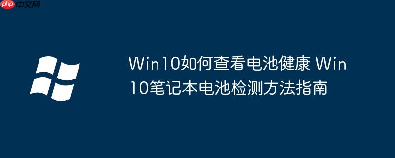 Win10如何查看電池健康 Win10筆記本電池檢測方法指南