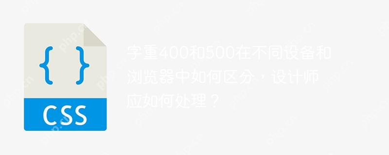 字重400和500在不同設備和瀏覽器中如何區分，設計師應如何處理？-小浪學習網