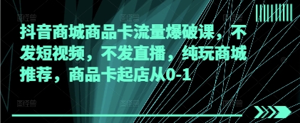 抖音商城商品卡流量爆破課，不發短視頻，不發直播，純玩商城推薦，商品卡起店從0-1-小浪學習網