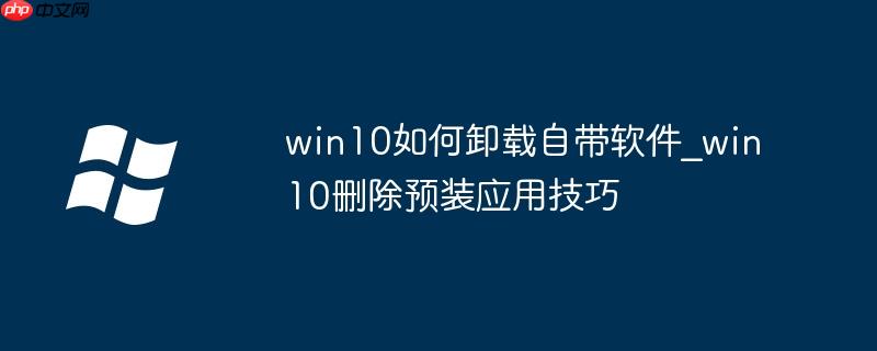 win10如何卸載自帶軟件_win10刪除預裝應用技巧