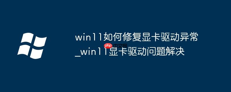 win11如何修復顯卡驅動異常_win11顯卡驅動問題解決