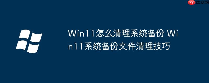 Win11怎么清理系統備份 Win11系統備份文件清理技巧