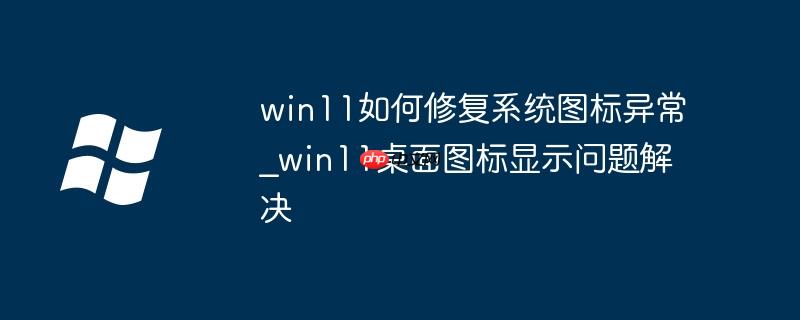 win11如何修復系統圖標異常_win11桌面圖標顯示問題解決
