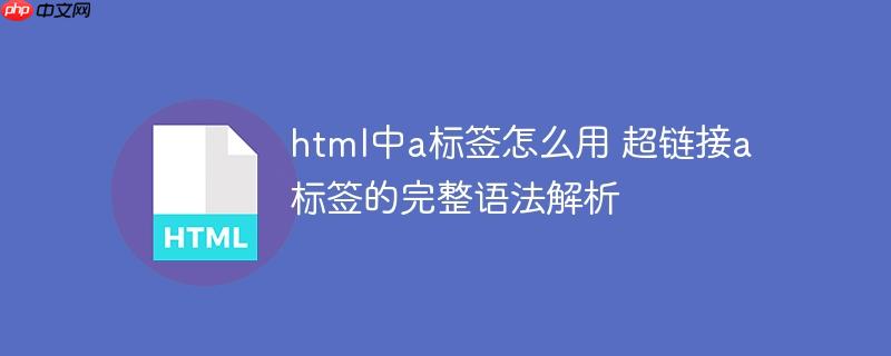 html中a標簽怎么用 超鏈接a標簽的完整語法解析-小浪學習網