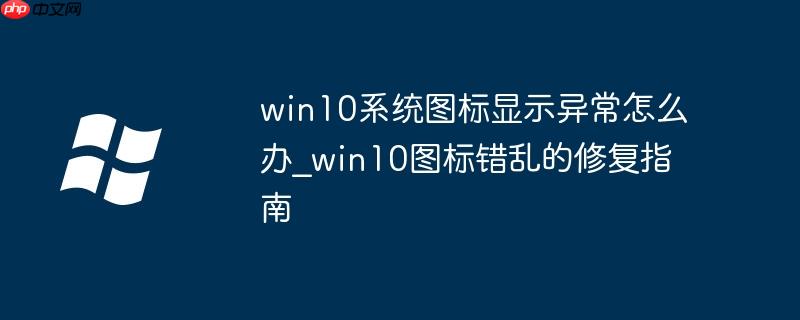 win10系統(tǒng)圖標顯示異常怎么辦_win10圖標錯亂的修復指南