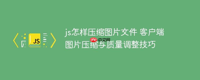 js怎樣壓縮圖片文件 客戶端圖片壓縮與質量調整技巧