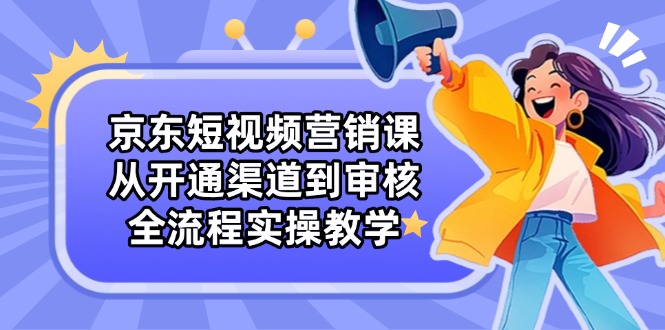（14464期）京東短視頻營銷課：從開通渠道到審核，全流程實操教學-小浪學習網