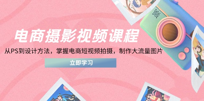 （14429期）電商攝影視頻課程，從PS到設計方法，掌握電商短視頻拍攝，制作大流量圖片-小浪學習網