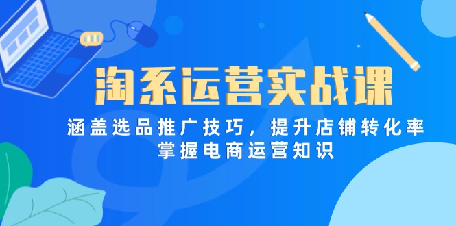 （14427期）淘系運營實戰課，涵蓋選品推廣技巧，提升店鋪轉化率，掌握電商運營知識-小浪學習網