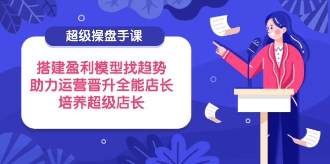 （14431期）超級(jí)操盤手課，搭建盈利模型找趨勢(shì)，助力運(yùn)營(yíng)晉升全能店長(zhǎng)，培養(yǎng)超級(jí)店長(zhǎng)-小浪學(xué)習(xí)網(wǎng)