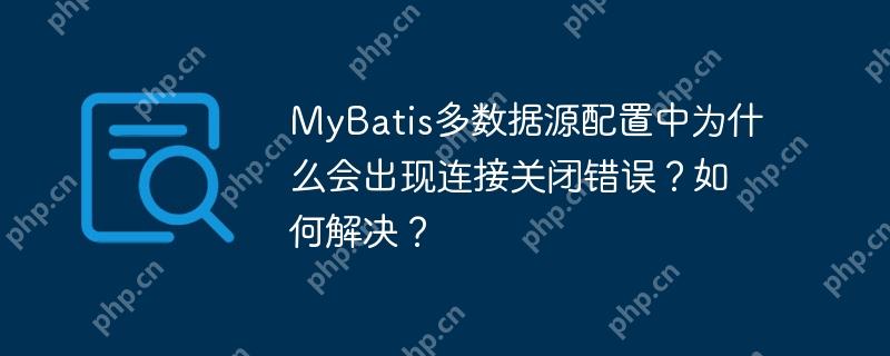 MyBatis多數據源配置中為什么會出現連接關閉錯誤？如何解決？-小浪學習網