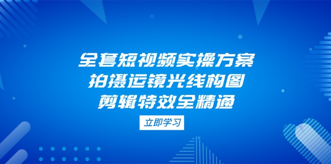 （14465期）全套短視頻實操方案，拍攝運鏡光線構圖，剪輯特效全精通-小浪學習網