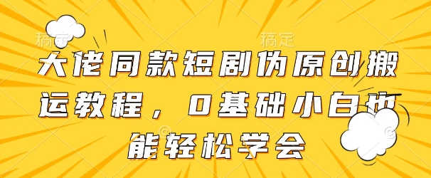 大佬同款短劇偽原創搬運方法，0基礎小白也能輕松學會-小浪學習網