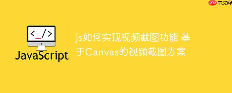 js如何實現(xiàn)視頻截圖功能 基于Canvas的視頻截圖方案