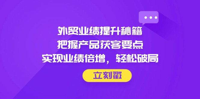 （14567期）外貿(mào)業(yè)績提升秘籍，把握產(chǎn)品獲客要點，實現(xiàn)業(yè)績倍增，輕松破局-小浪學習網(wǎng)