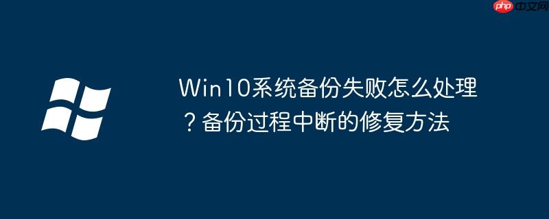 Win10系統備份失敗怎么處理？備份過程中斷的修復方法
