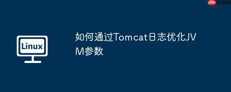如何通過Tomcat日志優化JVM參數-小浪學習網
