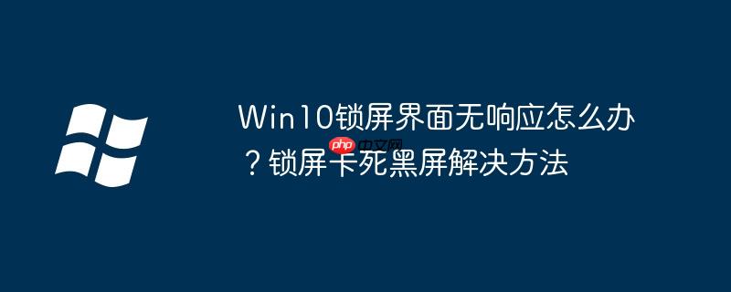 Win10鎖屏界面無響應怎么辦？鎖屏卡死黑屏解決方法