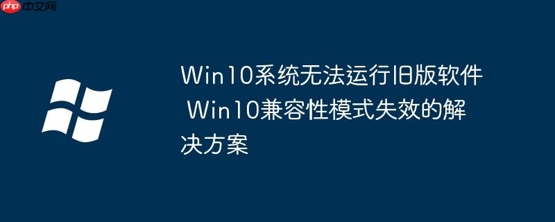 Win10系統(tǒng)無法運行舊版軟件 Win10兼容性模式失效的解決方案
