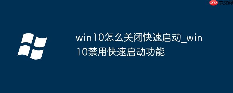 win10怎么關(guān)閉快速啟動_win10禁用快速啟動功能