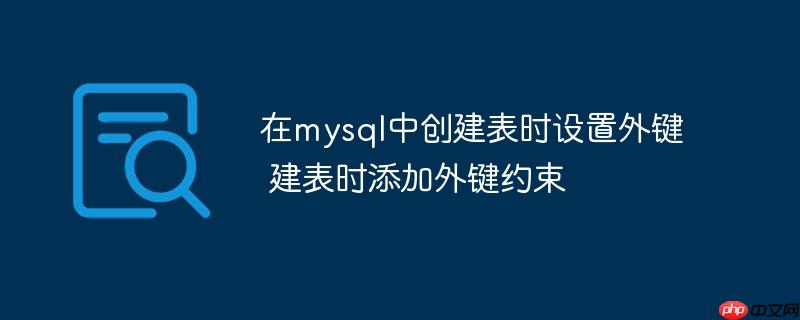 在mysql中創(chuàng)建表時(shí)設(shè)置外鍵 建表時(shí)添加外鍵約束-小浪學(xué)習(xí)網(wǎng)