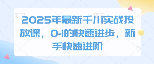 2025年最新千川實戰投放課，0-1的快速進步，新手快速進階-小浪學習網