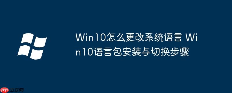 Win10怎么更改系統(tǒng)語(yǔ)言 Win10語(yǔ)言包安裝與切換步驟