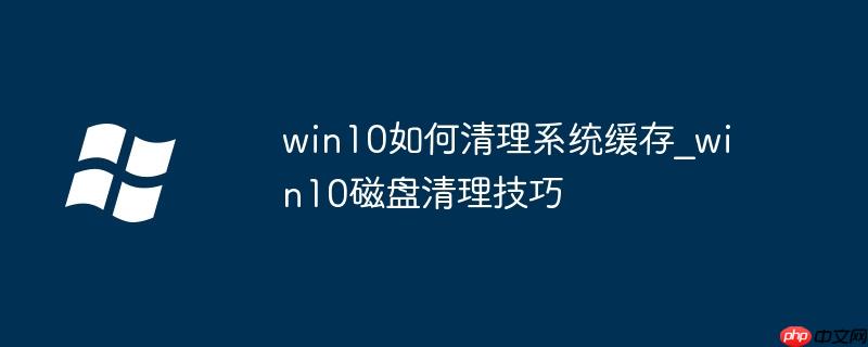 win10如何清理系統(tǒng)緩存_win10磁盤(pán)清理技巧