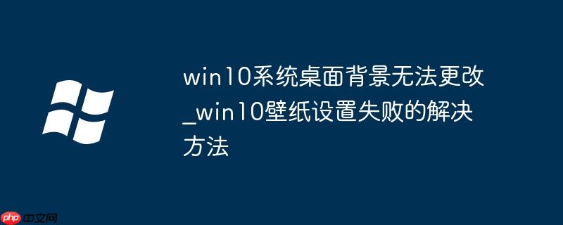 win10系統桌面背景無法更改_win10壁紙設置失敗的解決方法