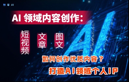 AI領域內容創作：高效創作短視頻、文章、圖文三大板塊內容，打造AI領域個人IP-小浪學習網