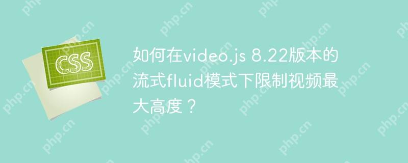 如何在video.js 8.22版本的流式fluid模式下限制視頻最大高度？-小浪學習網