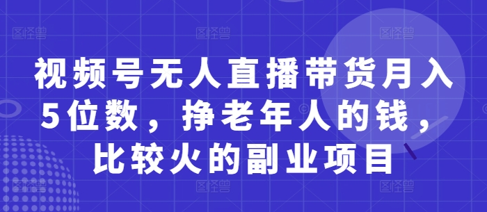 視頻號(hào)無(wú)人直播帶貨月入5位數(shù)，掙老年人的錢(qián)，比較火的副業(yè)項(xiàng)目-小浪學(xué)習(xí)網(wǎng)