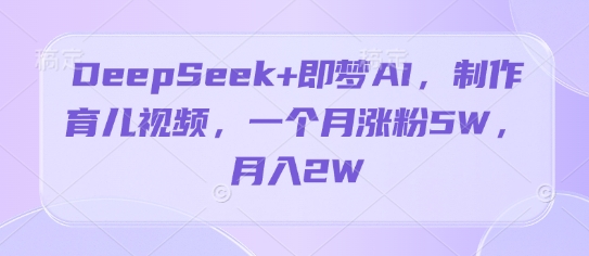 DeepSeek+即夢AI，制作育兒視頻，一個月漲粉5W，月入2W-小浪學習網