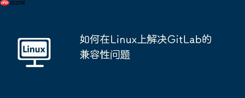 如何在Linux上解決GitLab的兼容性問題-小浪學習網