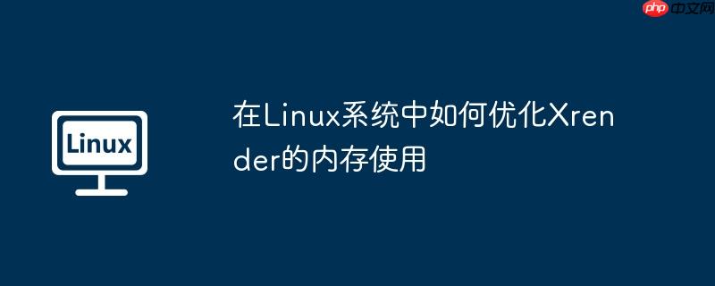 在Linux系統中如何優化Xrender的內存使用-小浪學習網