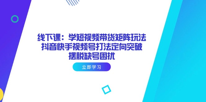 （14433期）線下課：學短視頻帶貨矩陣玩法 抖音快手視頻號打法定向突破，擺脫缺號困擾-小浪學習網